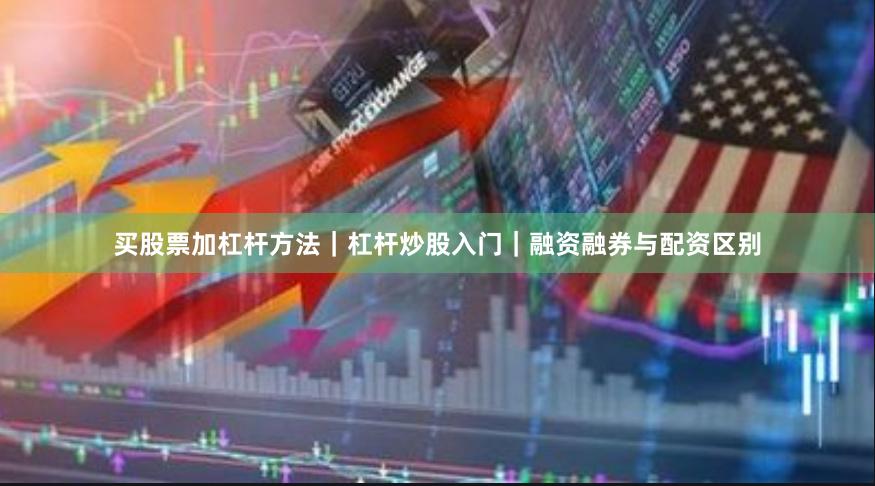 买股票加杠杆方法｜杠杆炒股入门｜融资融券与配资区别