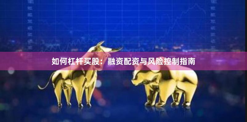如何杠杆买股：融资配资与风险控制指南