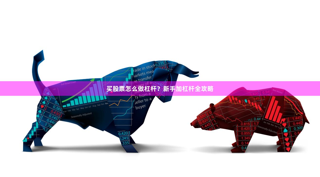 买股票怎么做杠杆？新手加杠杆全攻略