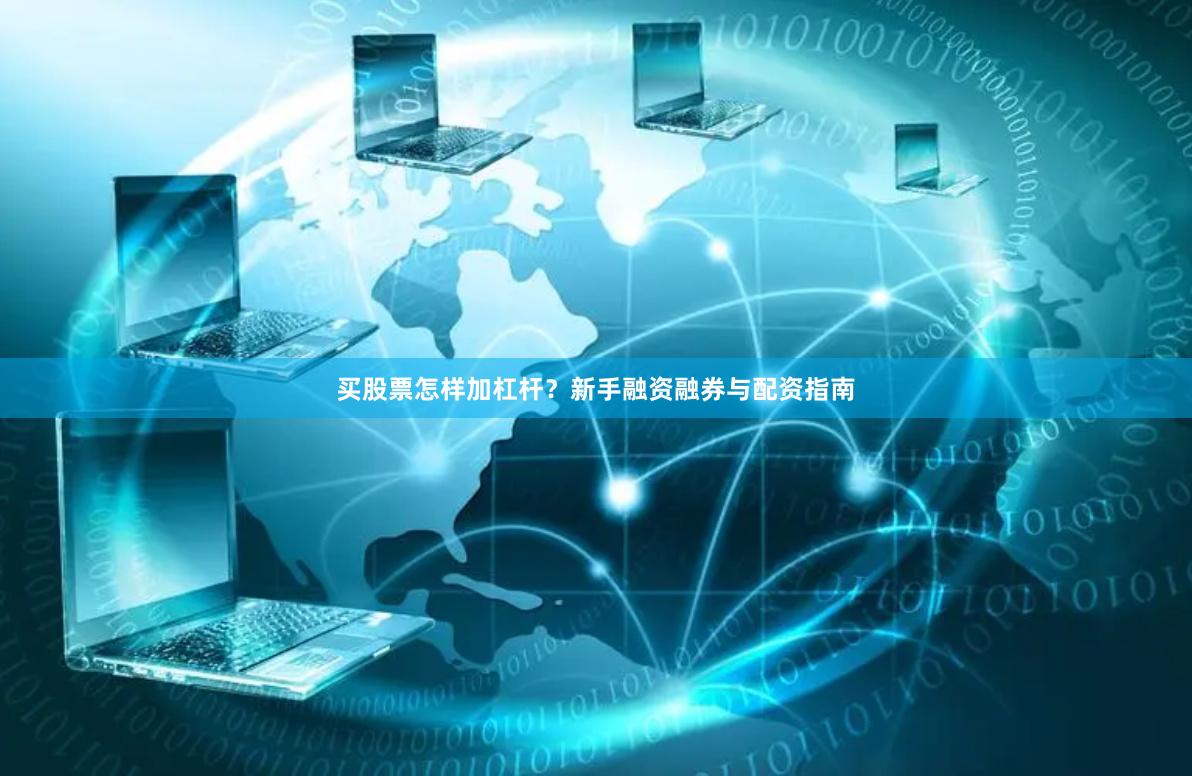 买股票怎样加杠杆？新手融资融券与配资指南