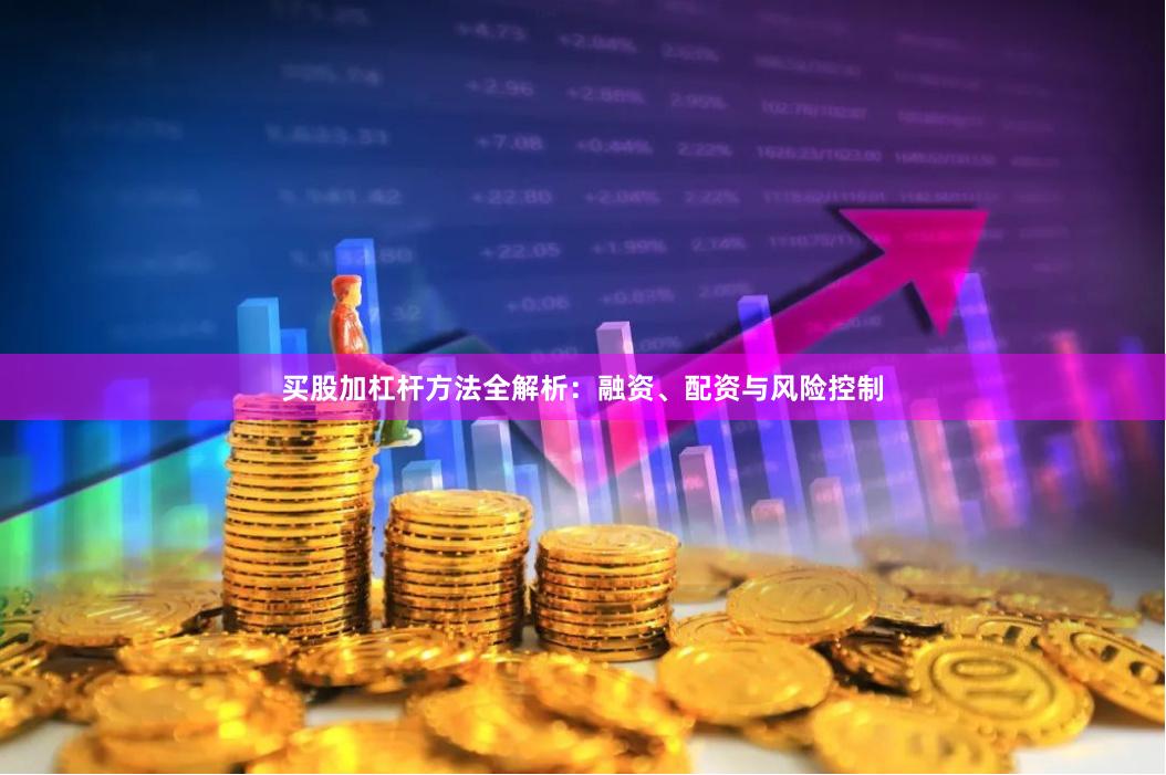 买股加杠杆方法全解析：融资、配资与风险控制
