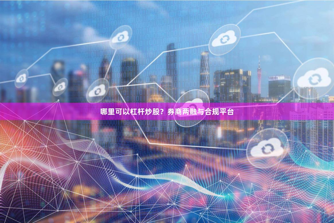 哪里可以杠杆炒股？券商两融与合规平台