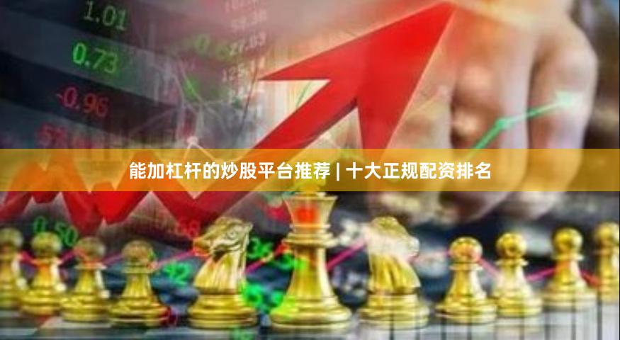 能加杠杆的炒股平台推荐 | 十大正规配资排名
