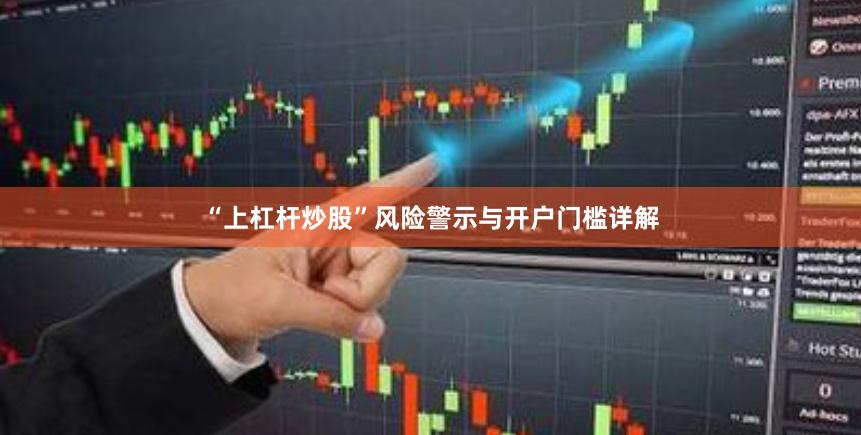 “上杠杆炒股”风险警示与开户门槛详解