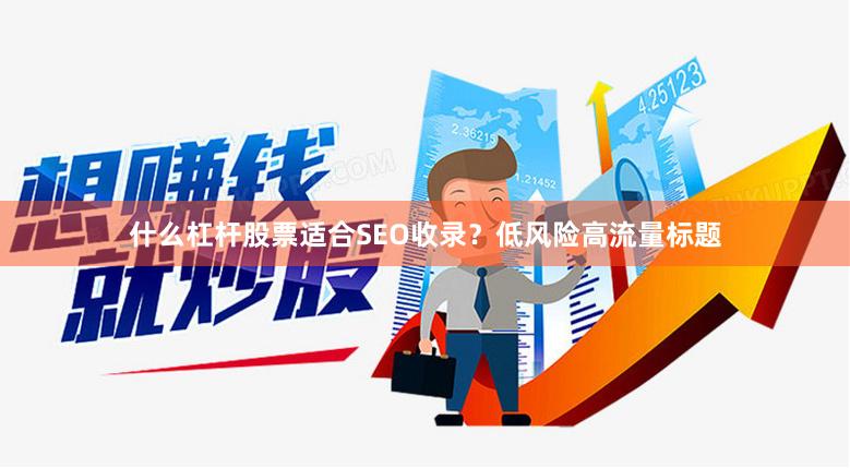 什么杠杆股票适合SEO收录？低风险高流量标题