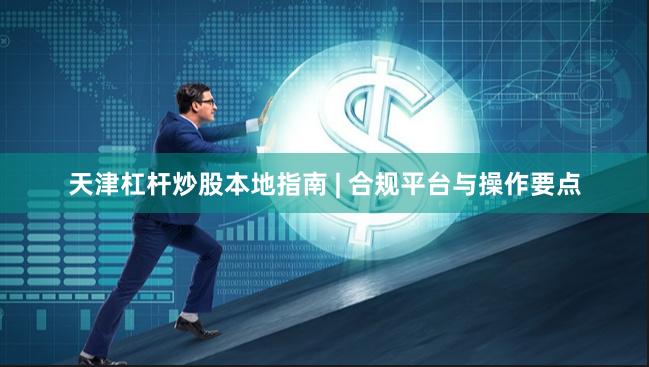 天津杠杆炒股本地指南 | 合规平台与操作要点