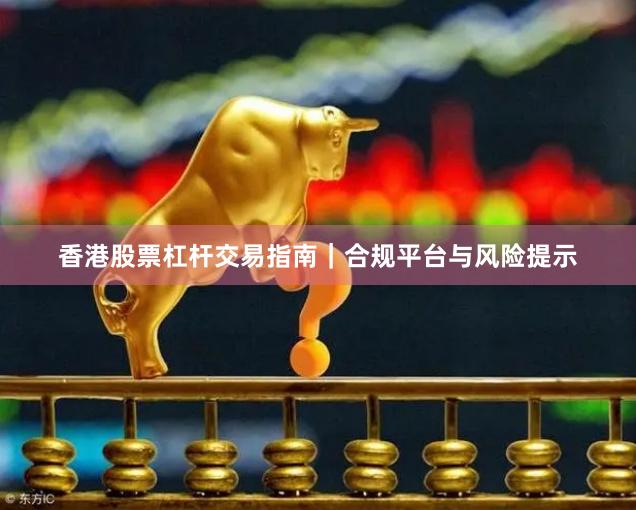 香港股票杠杆交易指南｜合规平台与风险提示