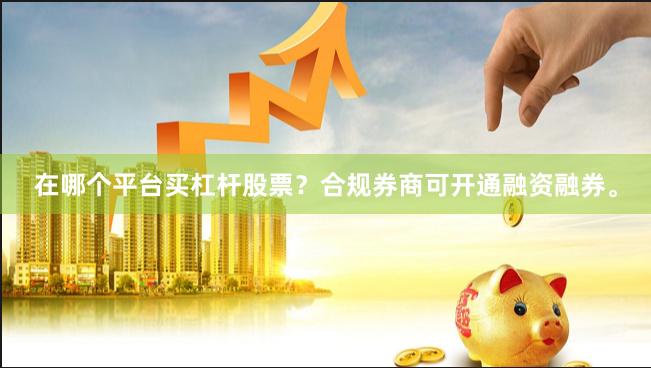 在哪个平台买杠杆股票？合规券商可开通融资融券。