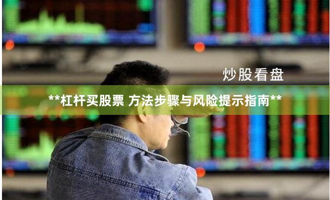 **杠杆买股票 方法步骤与风险提示指南**