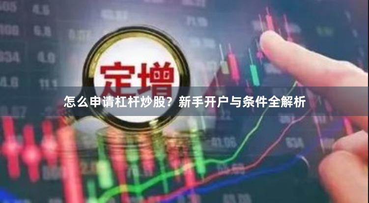 怎么申请杠杆炒股？新手开户与条件全解析