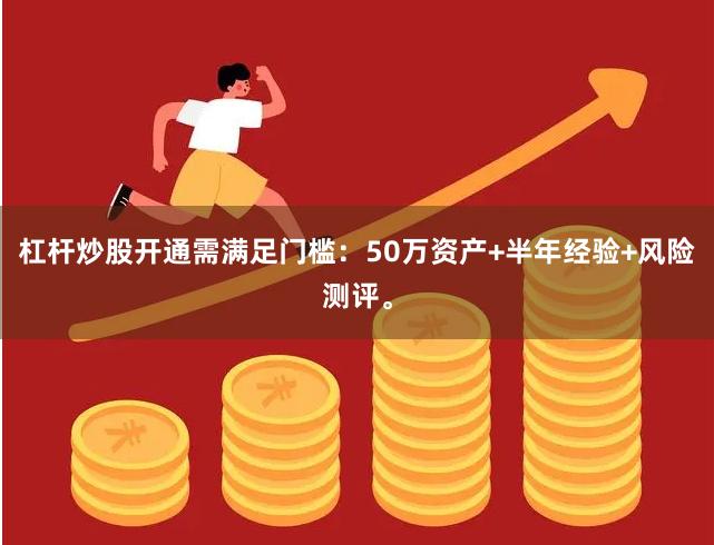 杠杆炒股开通需满足门槛：50万资产+半年经验+风险测评。