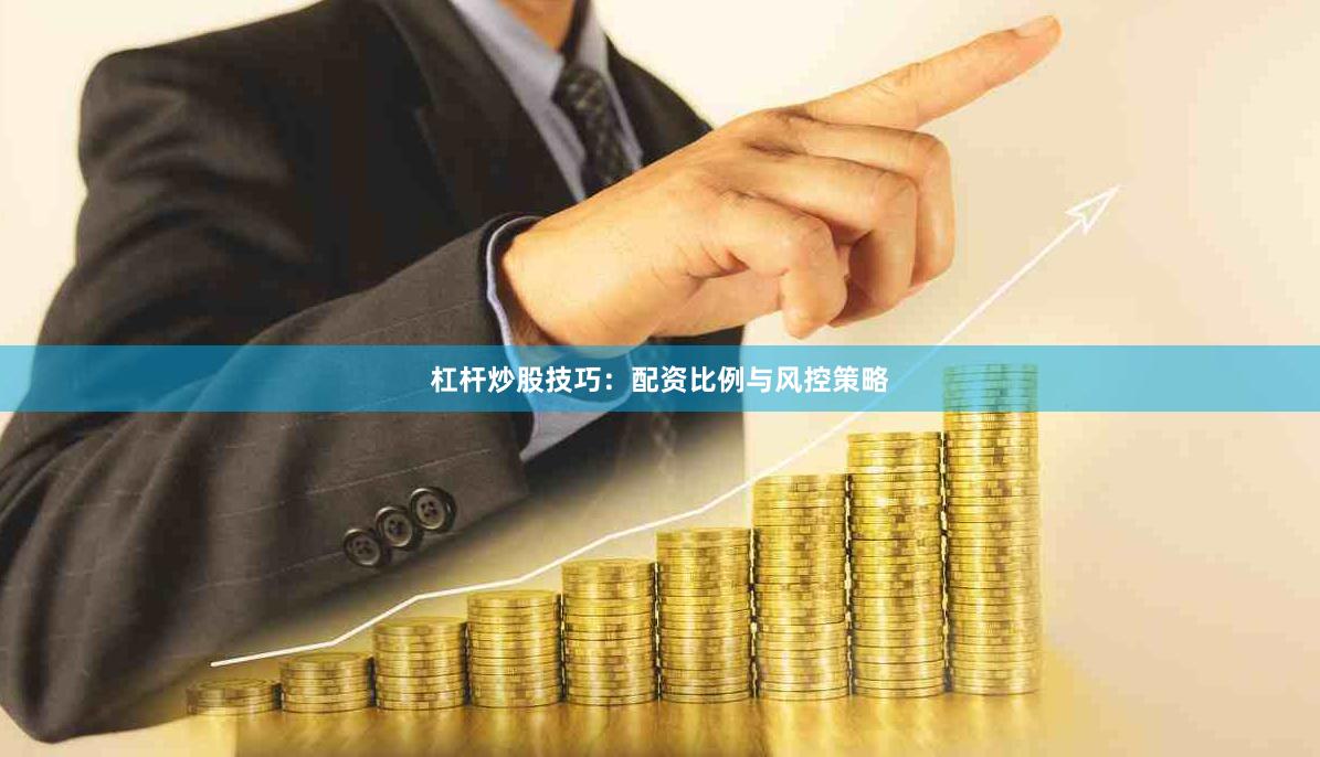 杠杆炒股技巧：配资比例与风控策略