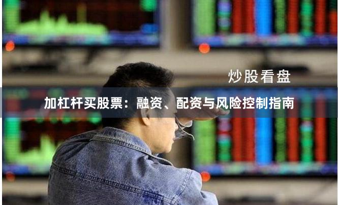加杠杆买股票：融资、配资与风险控制指南