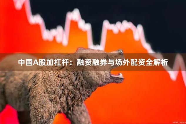 中国A股加杠杆：融资融券与场外配资全解析