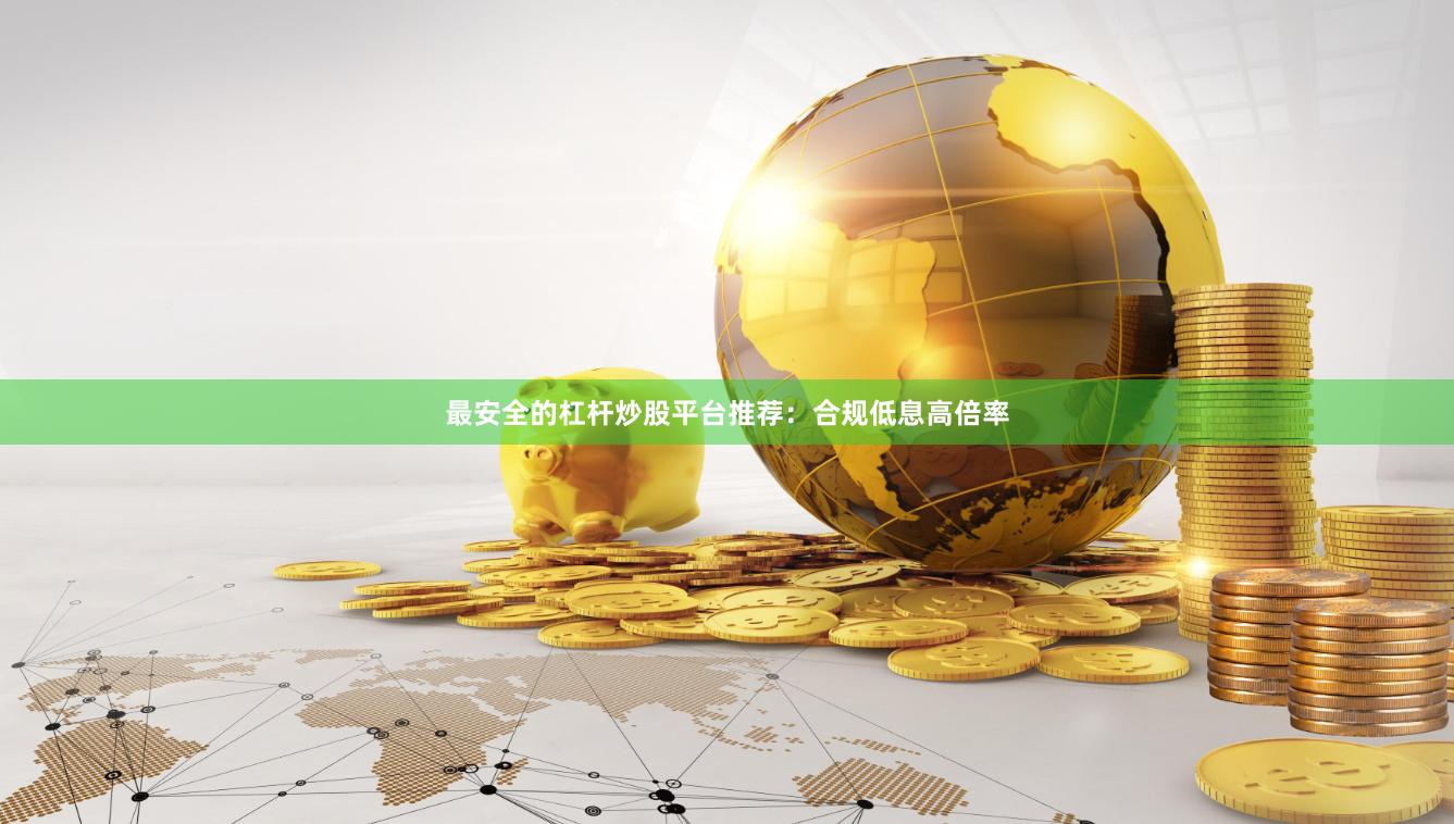 最安全的杠杆炒股平台推荐：合规低息高倍率