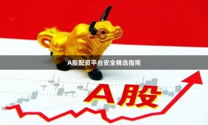 A股配资平台安全精选指南