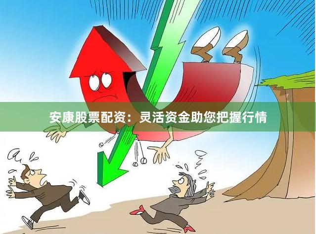 安康股票配资：灵活资金助您把握行情