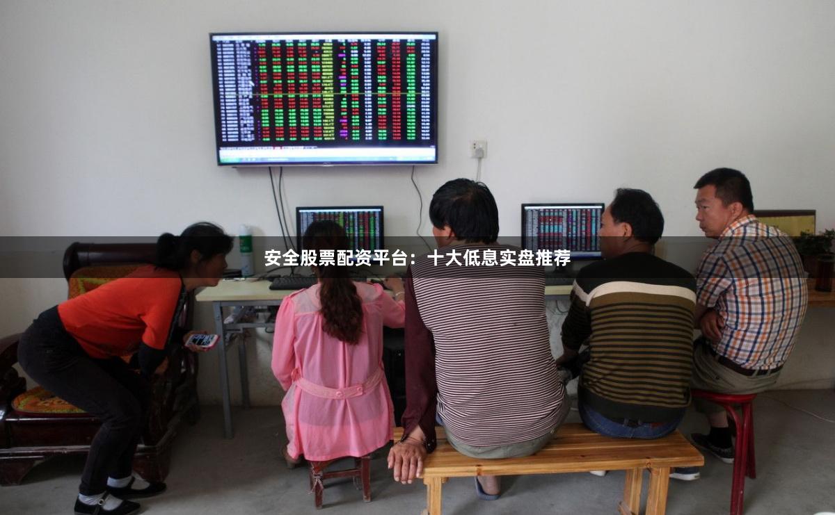 安全股票配资平台：十大低息实盘推荐