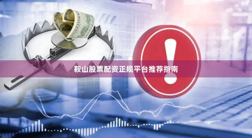 鞍山股票配资正规平台推荐指南
