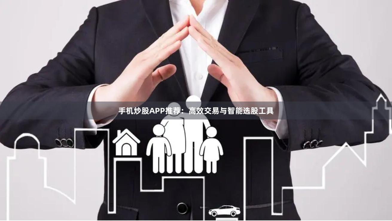 手机炒股APP推荐：高效交易与智能选股工具