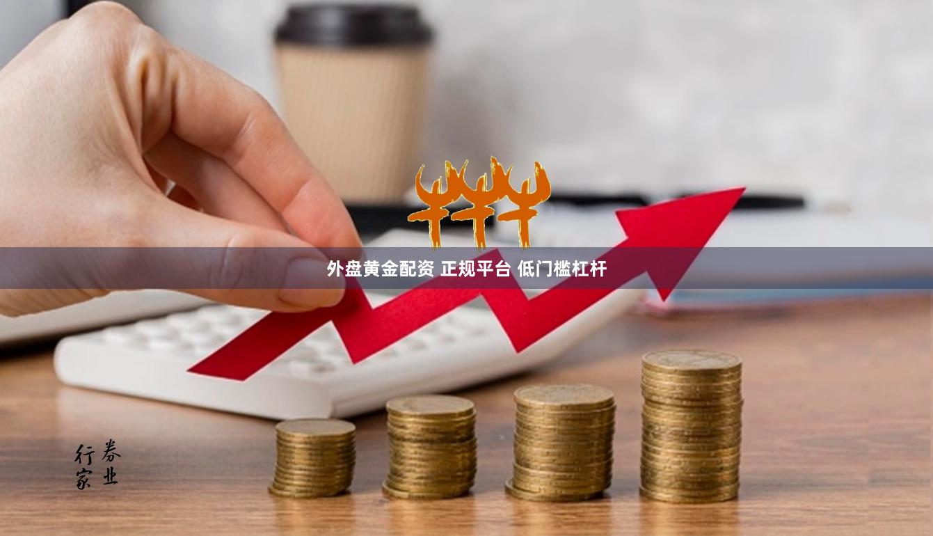 外盘黄金配资 正规平台 低门槛杠杆