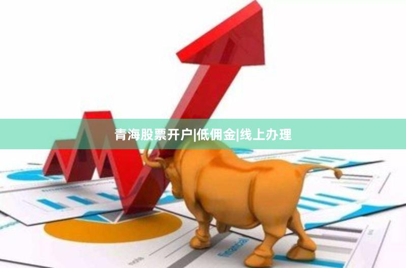 青海股票开户|低佣金|线上办理