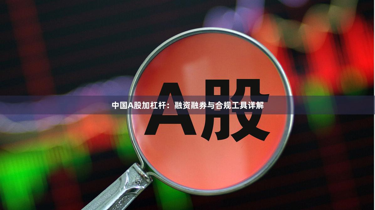中国A股加杠杆：融资融券与合规工具详解