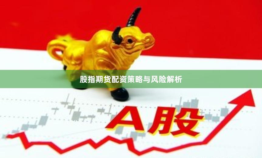 股指期货配资策略与风险解析