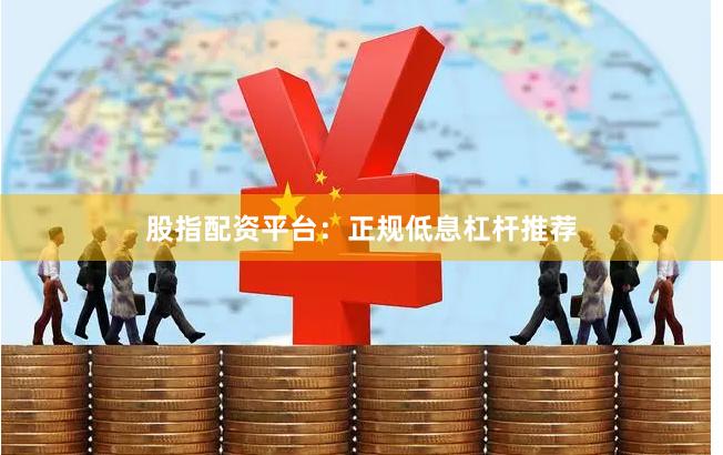 股指配资平台：正规低息杠杆推荐