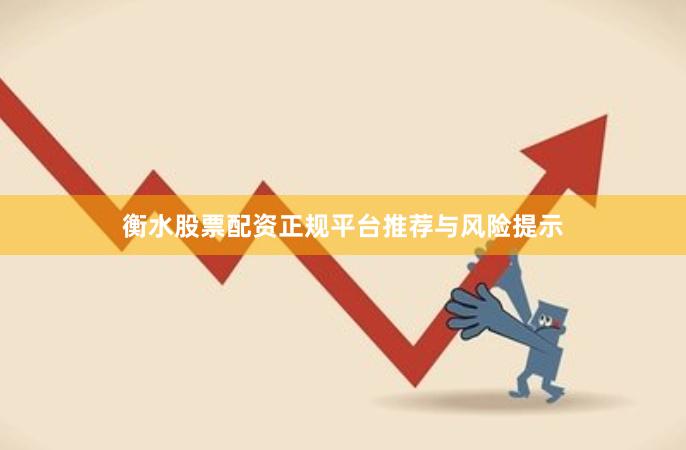 衡水股票配资正规平台推荐与风险提示