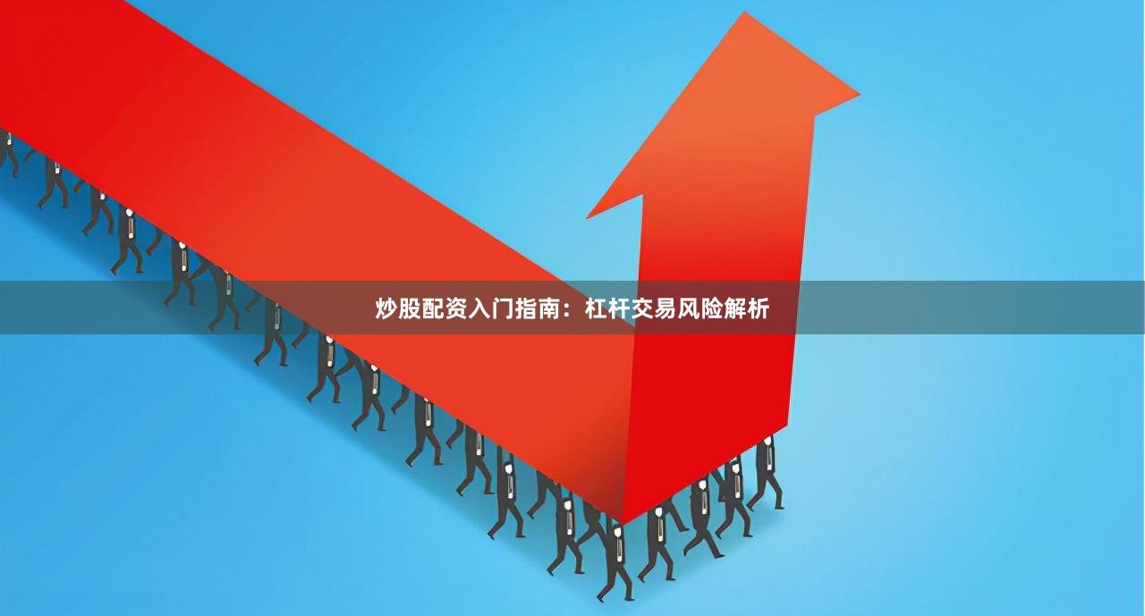 炒股配资入门指南：杠杆交易风险解析