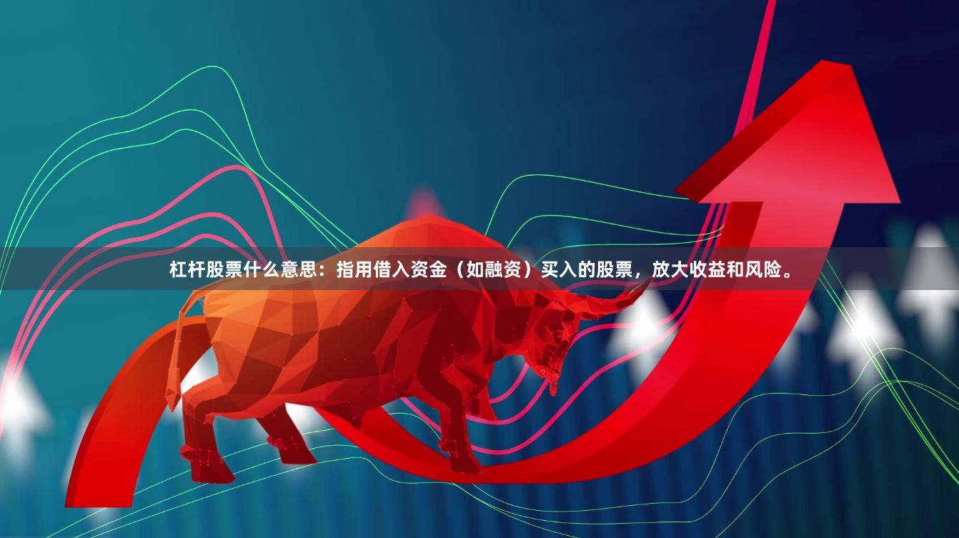 杠杆股票什么意思：指用借入资金（如融资）买入的股票，放大收益和风险。