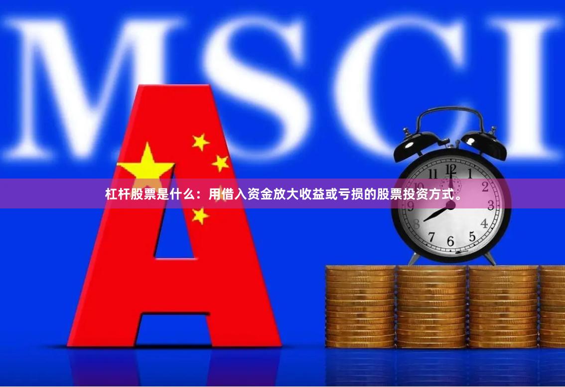 杠杆股票是什么：用借入资金放大收益或亏损的股票投资方式。