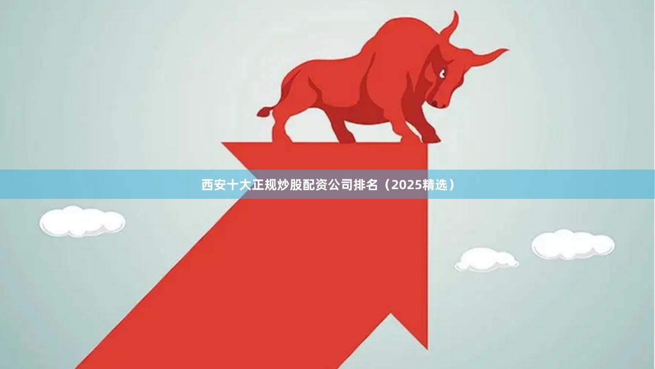 西安十大正规炒股配资公司排名（2025精选）