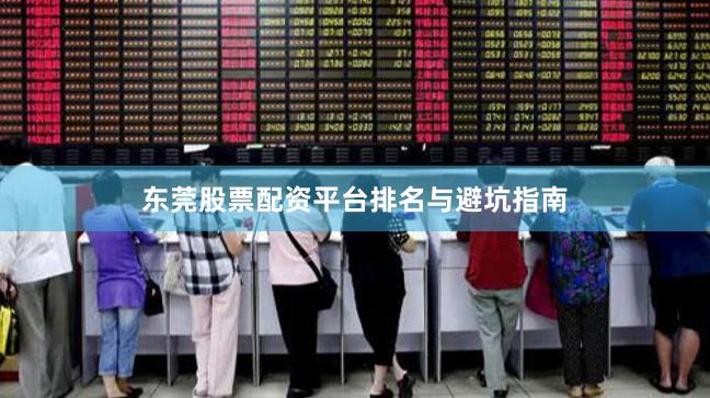 东莞股票配资平台排名与避坑指南