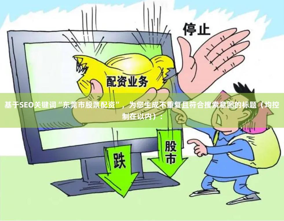 基于SEO关键词“东莞市股票配资”，为您生成不重复且符合搜索意图的标题（均控制在
