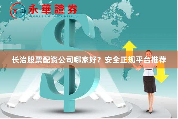 长治股票配资公司哪家好？安全正规平台推荐
