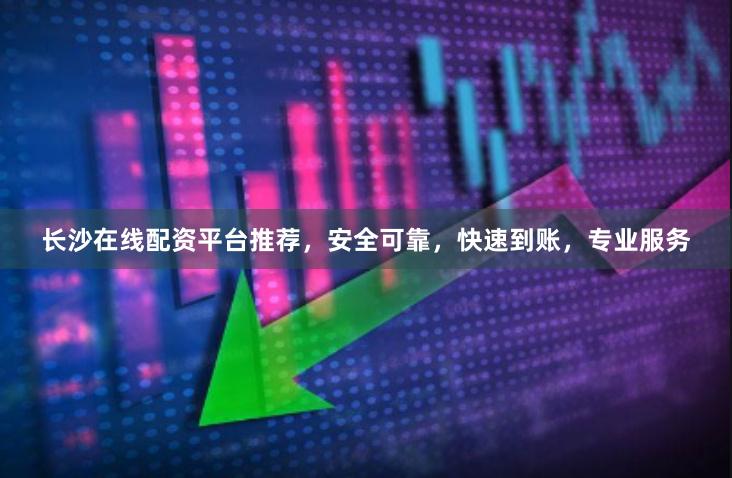 长沙在线配资平台推荐，安全可靠，快速到账，专业服务