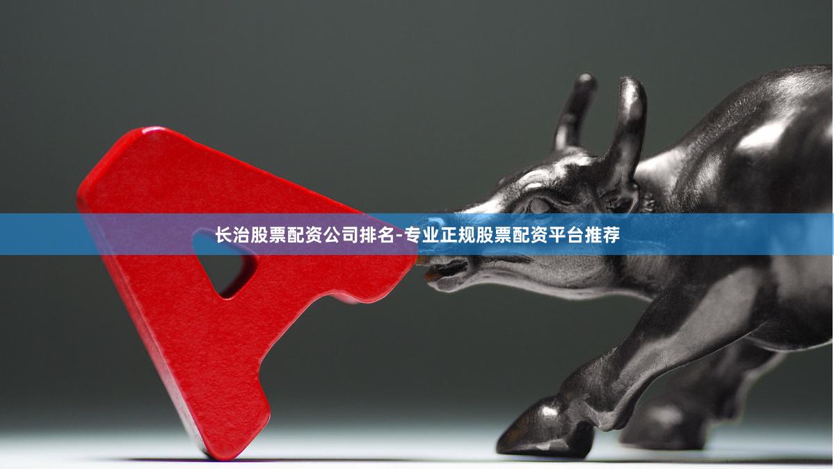 长治股票配资公司排名-专业正规股票配资平台推荐