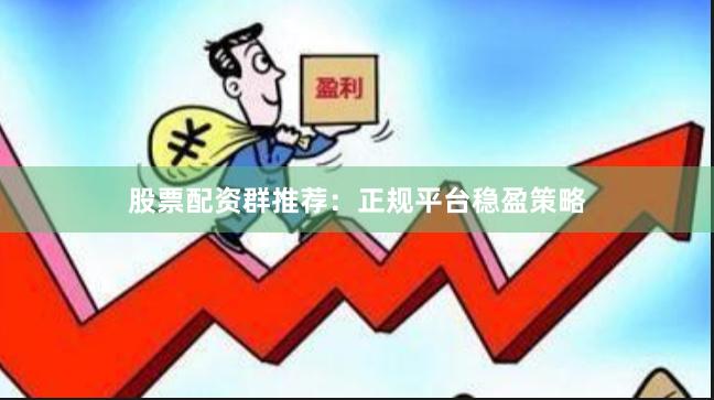 股票配资群推荐：正规平台稳盈策略