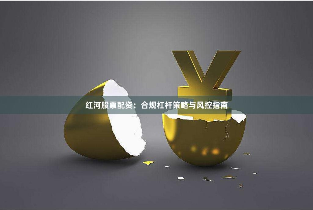 红河股票配资：合规杠杆策略与风控指南
