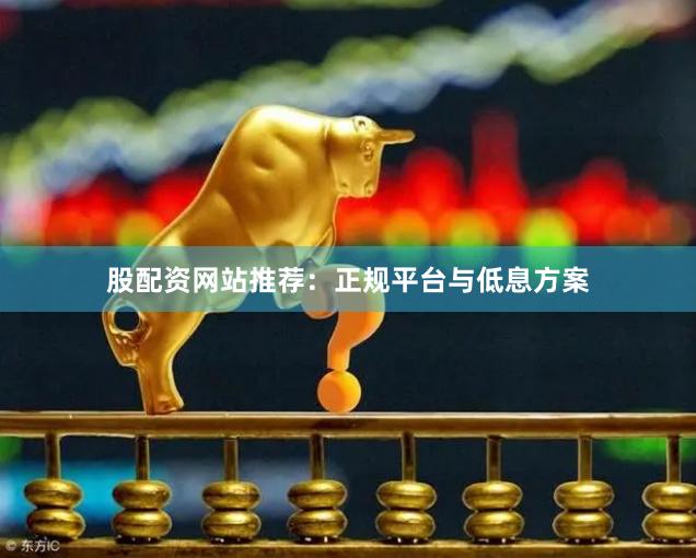 股配资网站推荐：正规平台与低息方案