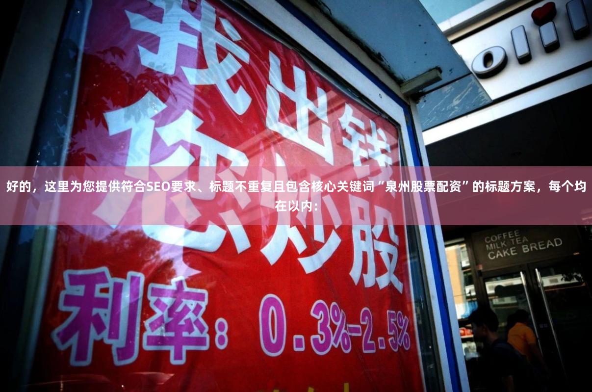 好的，这里为您提供符合SEO要求、标题不重复且包含核心关键词“泉州股票配资”的标