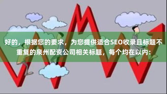 好的，根据您的要求，为您提供适合SEO收录且标题不重复的泉州配资公司相关标题，每