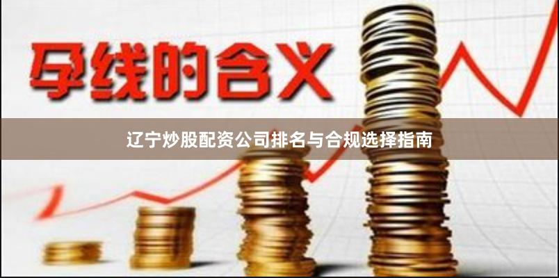 辽宁炒股配资公司排名与合规选择指南