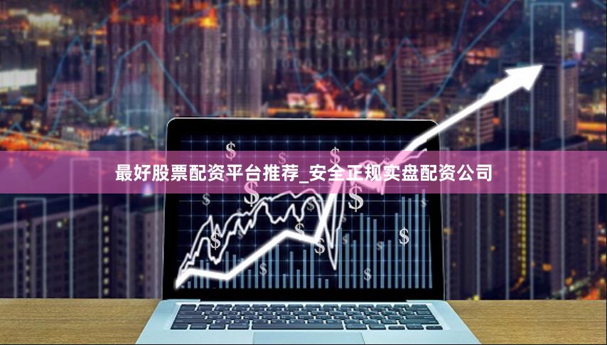 最好股票配资平台推荐_安全正规实盘配资公司