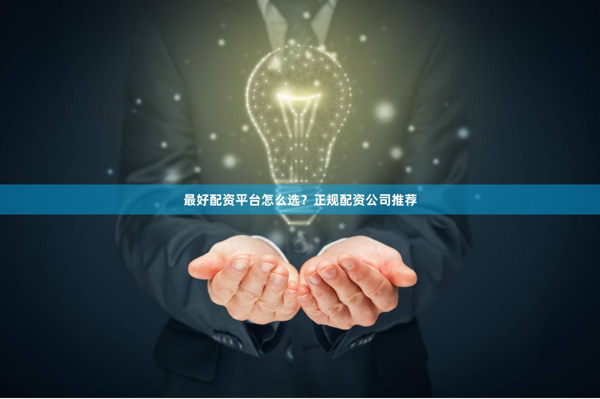 最好配资平台怎么选？正规配资公司推荐