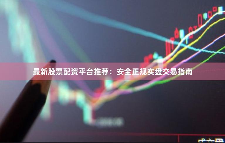 最新股票配资平台推荐：安全正规实盘交易指南