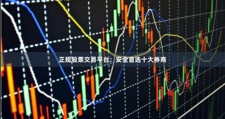 正规股票交易平台:安全首选十大券商