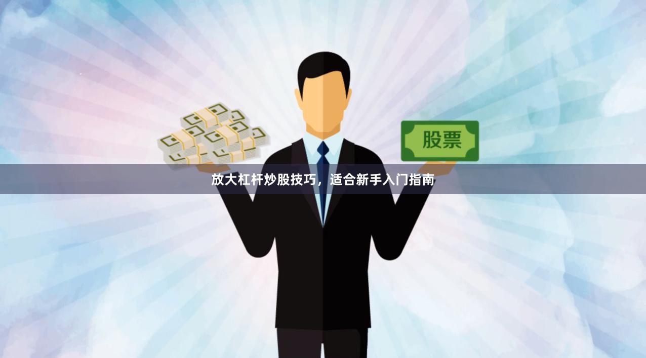 放大杠杆炒股技巧,适合新手入门指南